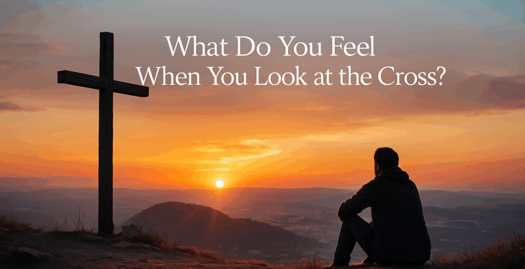 What Do You Feel When You Look at the Cross